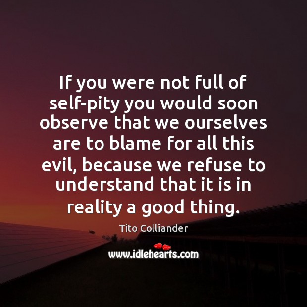 If you were not full of self-pity you would soon observe that Tito Colliander Picture Quote
