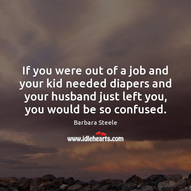 If you were out of a job and your kid needed diapers Barbara Steele Picture Quote
