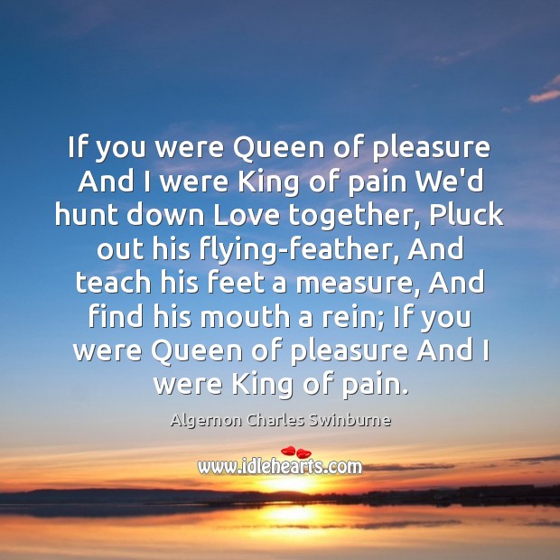If you were Queen of pleasure And I were King of pain Algernon Charles Swinburne Picture Quote