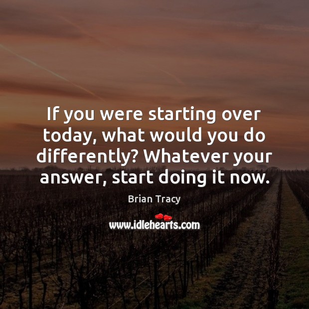 If you were starting over today, what would you do differently? Whatever Image