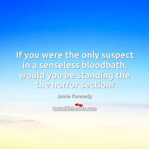 If you were the only suspect in a senseless bloodbath, would you be standing the the horror section? Jamie Kennedy Picture Quote
