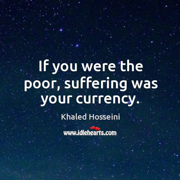 If you were the poor, suffering was your currency. Khaled Hosseini Picture Quote