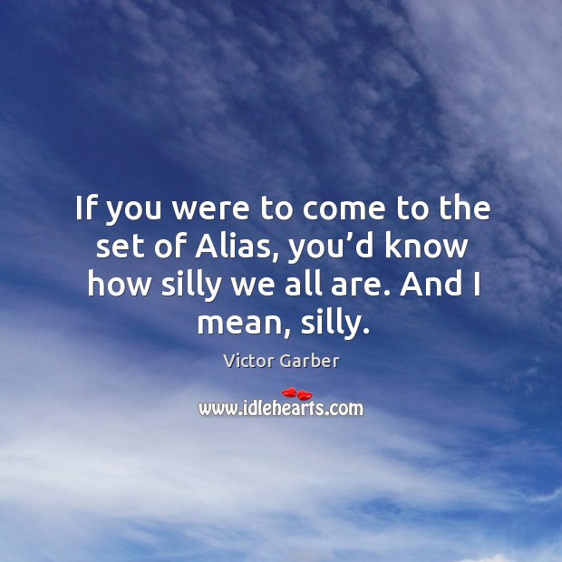 If you were to come to the set of alias, you’d know how silly we all are. And I mean, silly. Victor Garber Picture Quote