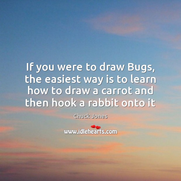 If you were to draw Bugs, the easiest way is to learn Chuck Jones Picture Quote