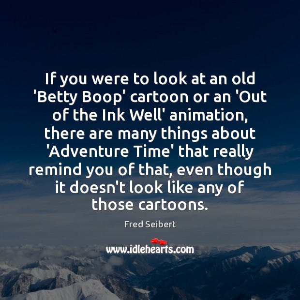 If you were to look at an old ‘Betty Boop’ cartoon or Fred Seibert Picture Quote