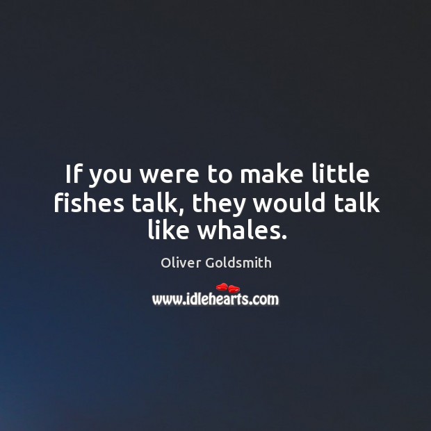 If you were to make little fishes talk, they would talk like whales. Oliver Goldsmith Picture Quote