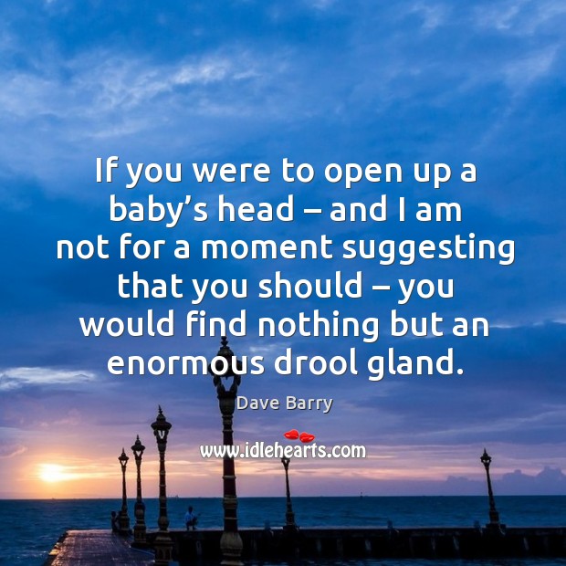 If you were to open up a baby’s head – and I am not for a moment Dave Barry Picture Quote