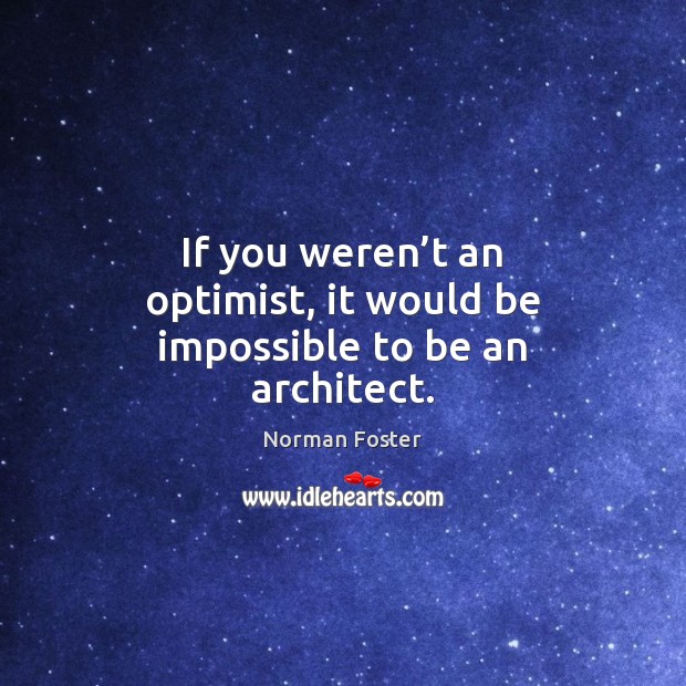 If you weren’t an optimist, it would be impossible to be an architect. Norman Foster Picture Quote