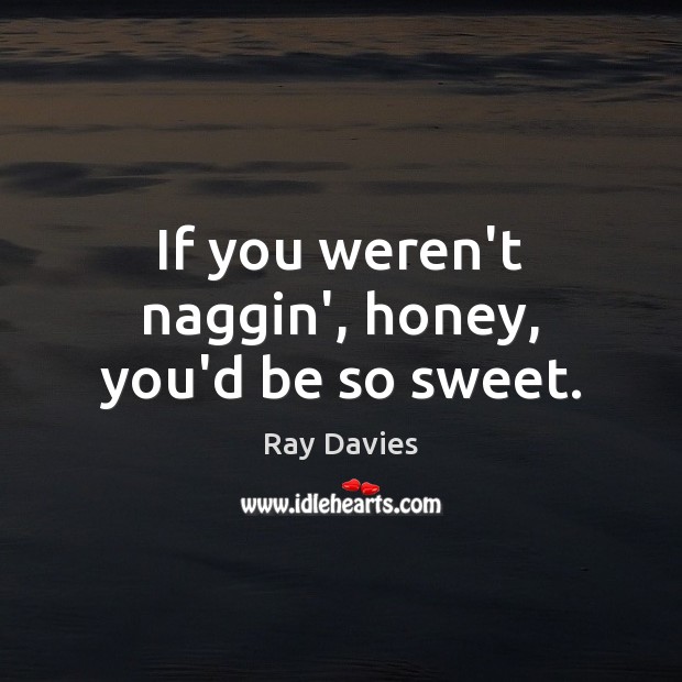 If you weren’t naggin’, honey, you’d be so sweet. Ray Davies Picture Quote