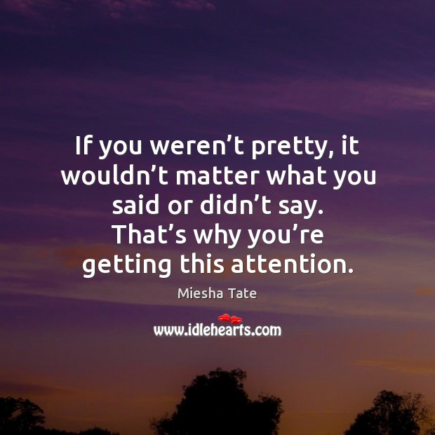 If you weren’t pretty, it wouldn’t matter what you said Miesha Tate Picture Quote