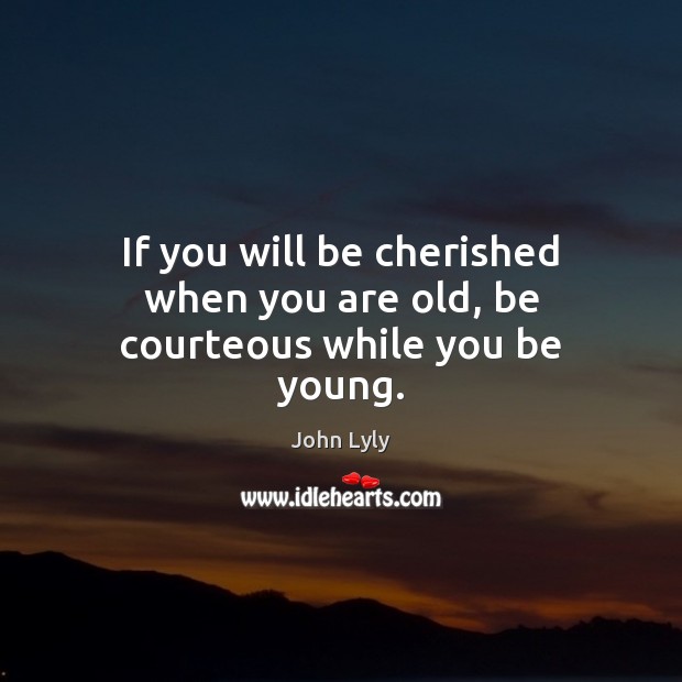 If you will be cherished when you are old, be courteous while you be young. John Lyly Picture Quote