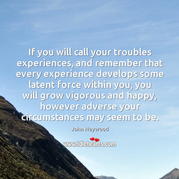 If you will call your troubles experiences, and remember that every experience develops some latent force within you John Heywood Picture Quote