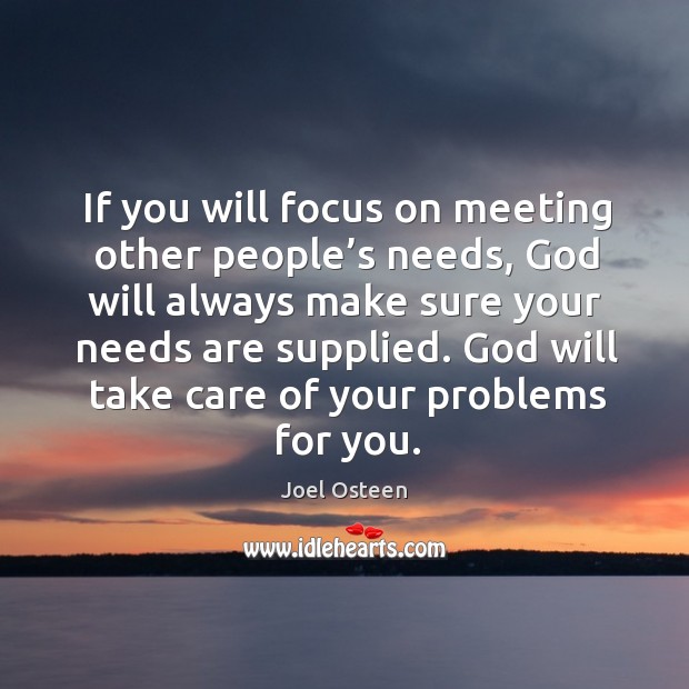 If you will focus on meeting other people’s needs, God will Joel Osteen Picture Quote
