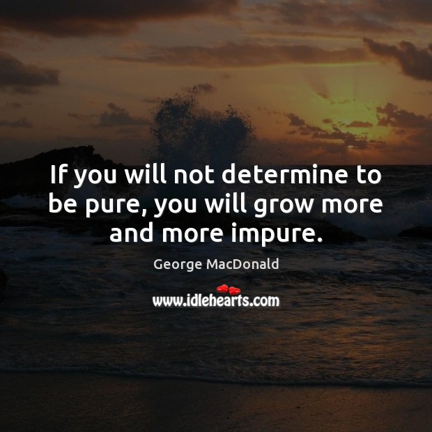 If you will not determine to be pure, you will grow more and more impure. George MacDonald Picture Quote