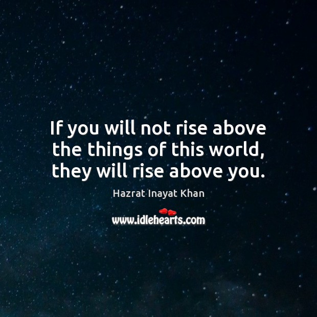 If you will not rise above the things of this world, they will rise above you. Image