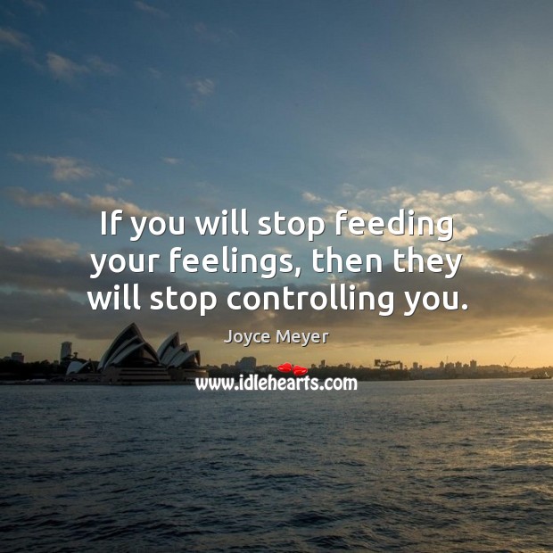 If you will stop feeding your feelings, then they will stop controlling you. Image