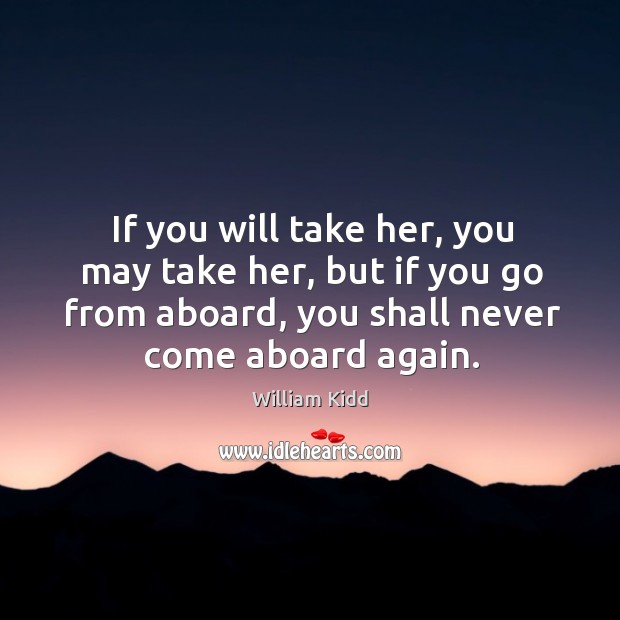 If you will take her, you may take her, but if you go from aboard, you shall never come aboard again. William Kidd Picture Quote