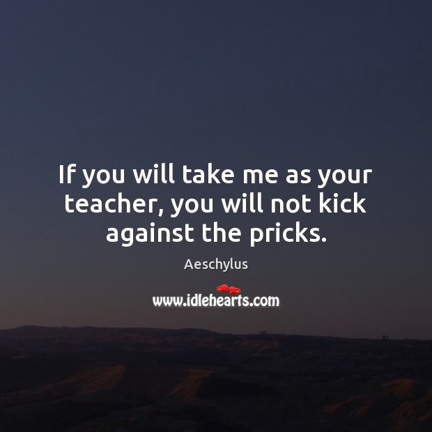 If you will take me as your teacher, you will not kick against the pricks. Aeschylus Picture Quote