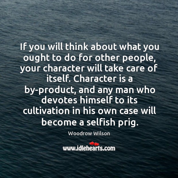 If you will think about what you ought to do for other people, your character will take care of itself. Woodrow Wilson Picture Quote