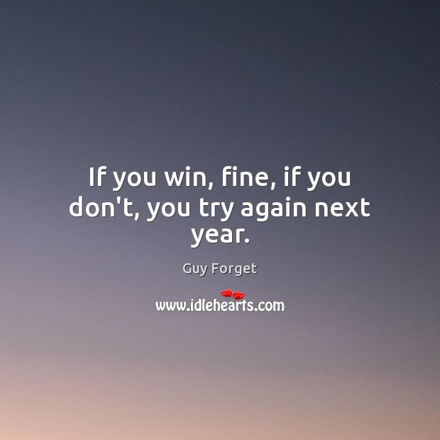 If you win, fine, if you don’t, you try again next year. Image