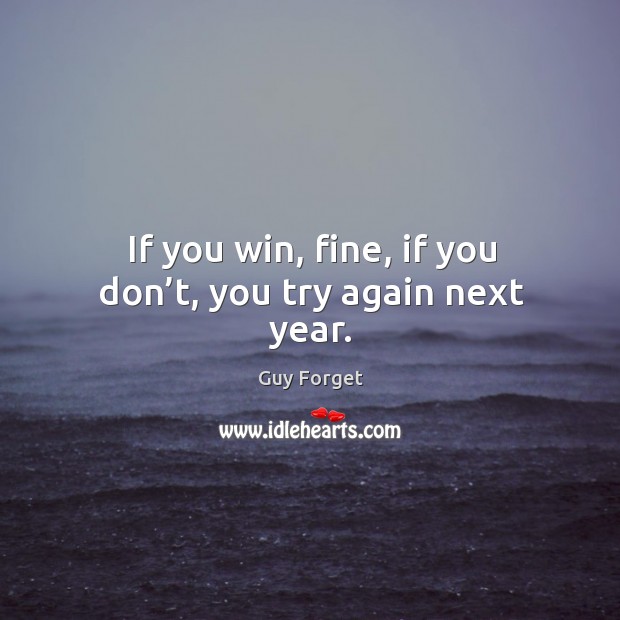 If you win, fine, if you don’t, you try again next year. Guy Forget Picture Quote