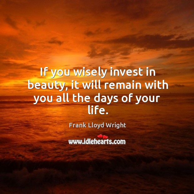 If you wisely invest in beauty, it will remain with you all the days of your life. Frank Lloyd Wright Picture Quote