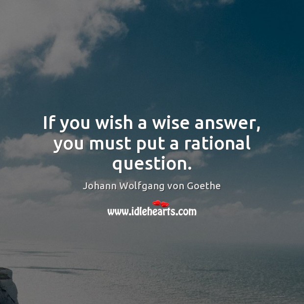 If you wish a wise answer, you must put a rational question. Johann Wolfgang von Goethe Picture Quote