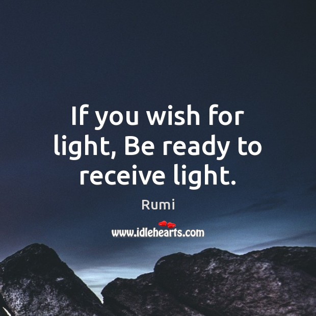 If you wish for light, Be ready to receive light. Rumi Picture Quote