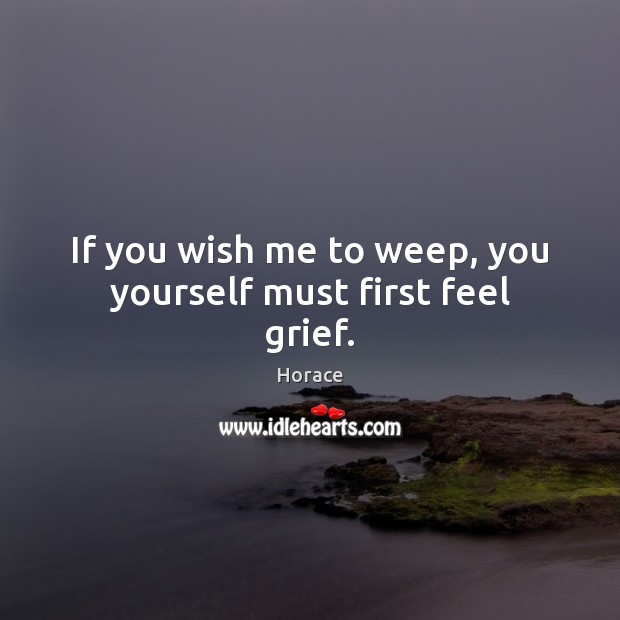 If you wish me to weep, you yourself must first feel grief. Horace Picture Quote