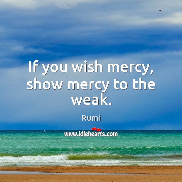 If you wish mercy, show mercy to the weak. Rumi Picture Quote