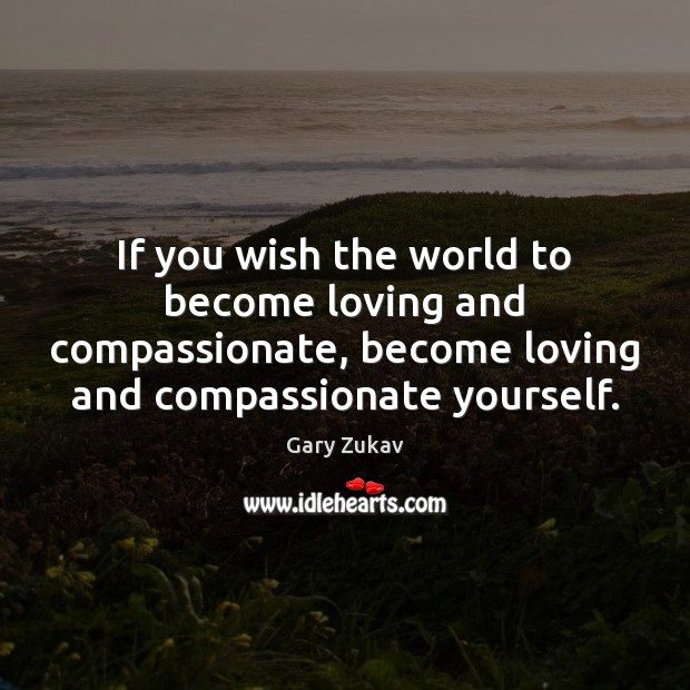 If you wish the world to become loving and compassionate, become loving Gary Zukav Picture Quote