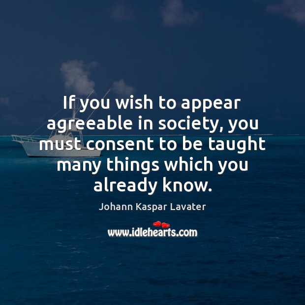 If you wish to appear agreeable in society, you must consent to Johann Kaspar Lavater Picture Quote
