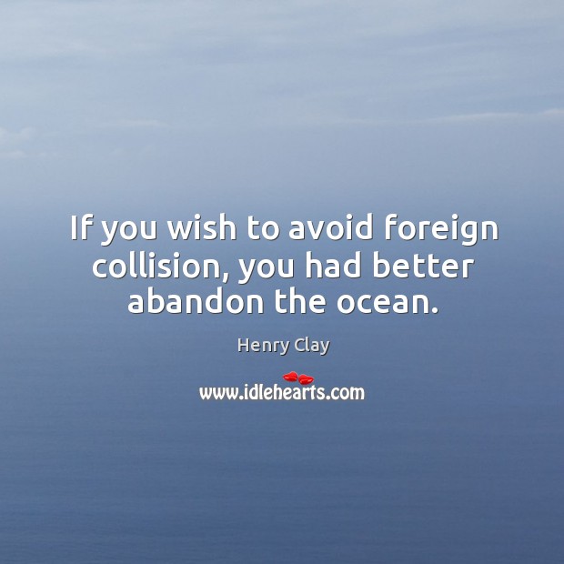If you wish to avoid foreign collision, you had better abandon the ocean. Henry Clay Picture Quote