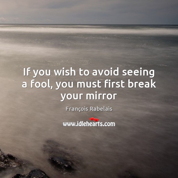 If you wish to avoid seeing a fool, you must first break your mirror François Rabelais Picture Quote