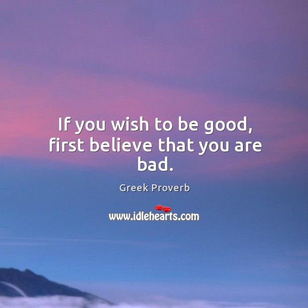 If you wish to be good, first believe that you are bad. Greek Proverbs Image