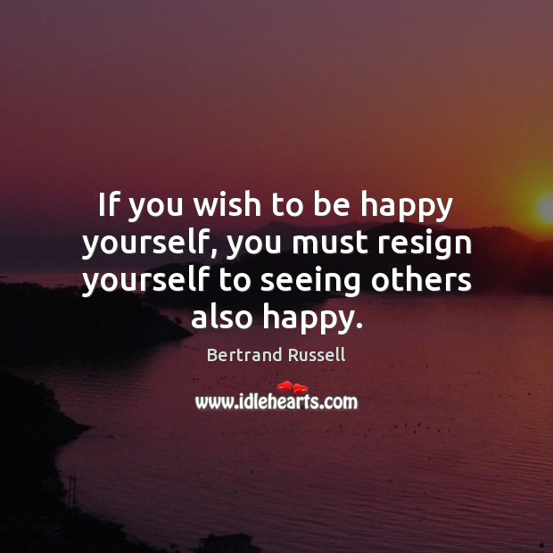 If you wish to be happy yourself, you must resign yourself to seeing others also happy. Bertrand Russell Picture Quote