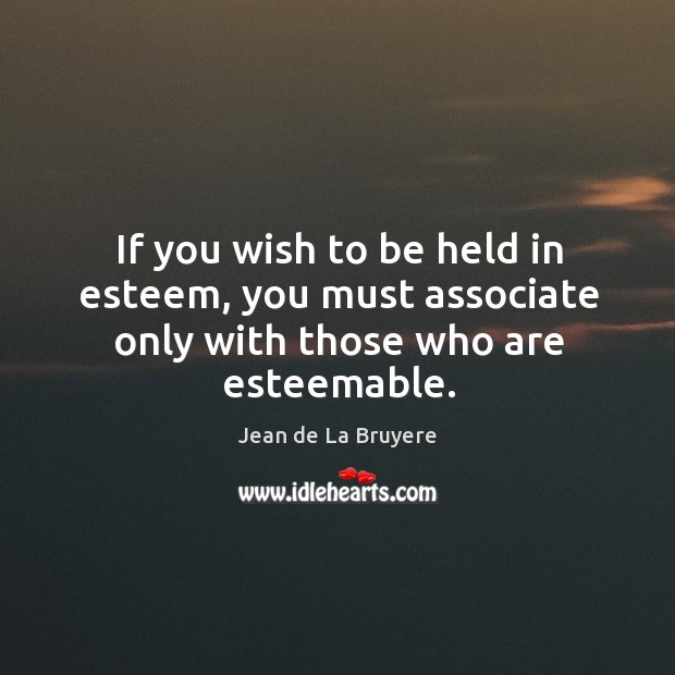 If you wish to be held in esteem, you must associate only with those who are esteemable. Jean de La Bruyere Picture Quote