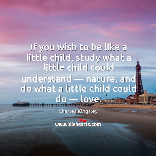 If you wish to be like a little child, study what a Charles Kingsley Picture Quote