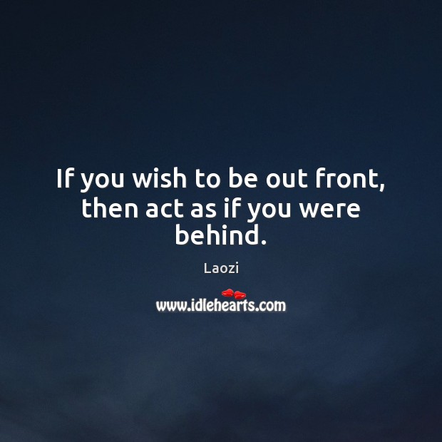 If you wish to be out front, then act as if you were behind. Image