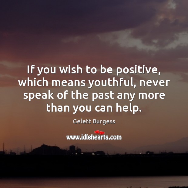 If you wish to be positive, which means youthful, never speak of Gelett Burgess Picture Quote