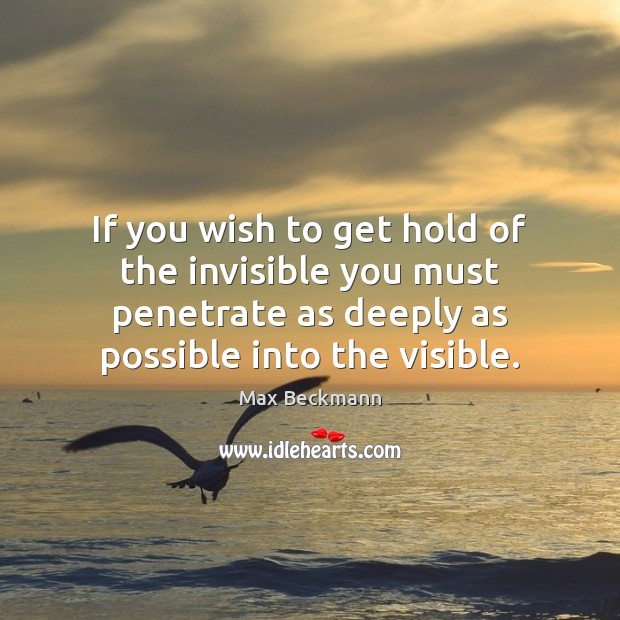 If you wish to get hold of the invisible you must penetrate Max Beckmann Picture Quote