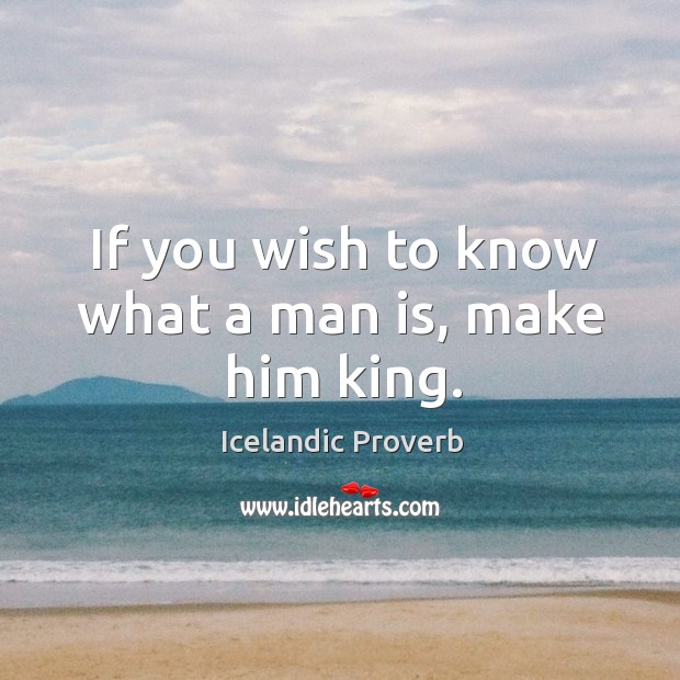 If you wish to know what a man is, make him king. Icelandic Proverbs Image