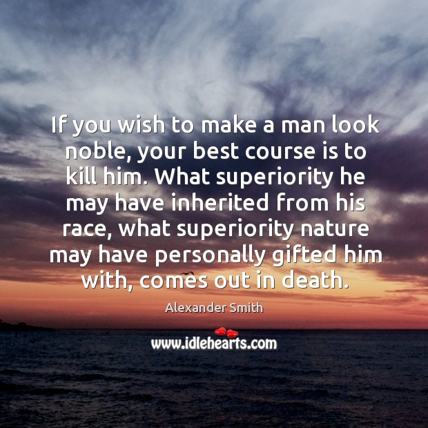 If you wish to make a man look noble, your best course is to kill him. Image