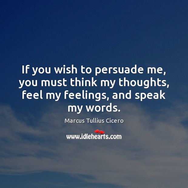 If you wish to persuade me, you must think my thoughts, feel Marcus Tullius Cicero Picture Quote
