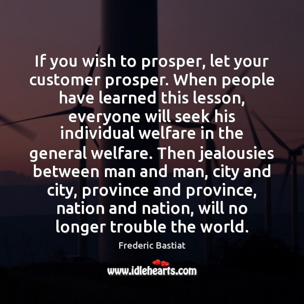 If you wish to prosper, let your customer prosper. When people have Frederic Bastiat Picture Quote