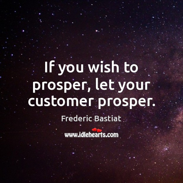 If you wish to prosper, let your customer prosper. Frederic Bastiat Picture Quote