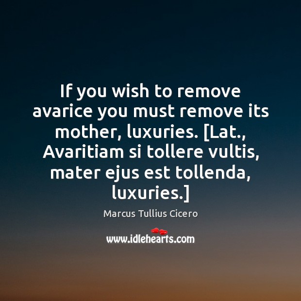 If you wish to remove avarice you must remove its mother, luxuries. [ Marcus Tullius Cicero Picture Quote