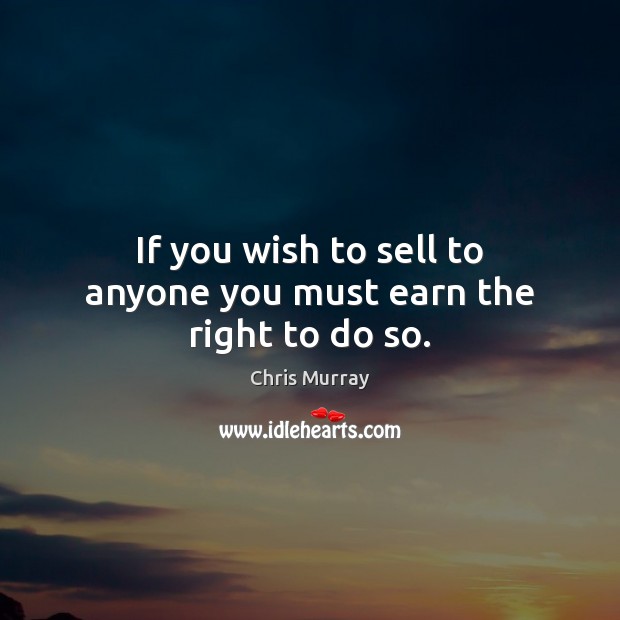 If you wish to sell to anyone you must earn the right to do so. Image