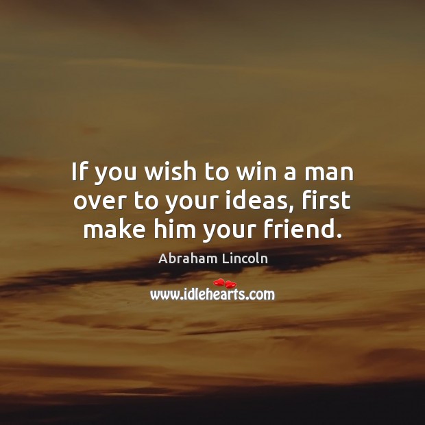 If you wish to win a man over to your ideas, first make him your friend. Image