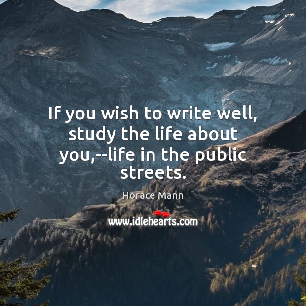 If you wish to write well, study the life about you,–life in the public streets. Horace Mann Picture Quote